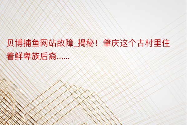 贝博捕鱼网站故障_揭秘！肇庆这个古村里住着鲜卑族后裔......