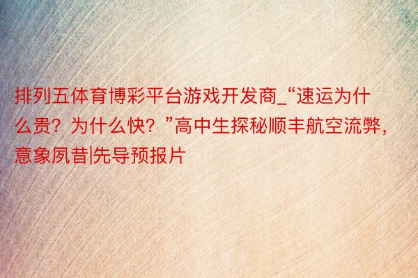 排列五体育博彩平台游戏开发商_“速运为什么贵？为什么快？”高中生探秘顺丰航空流弊，意象夙昔|先导预报片