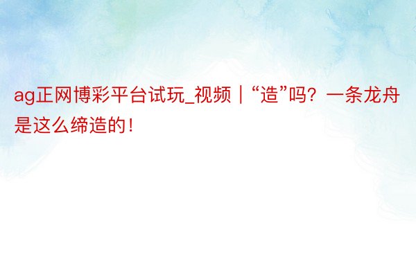 ag正网博彩平台试玩_视频｜“造”吗？一条龙舟是这么缔造的！